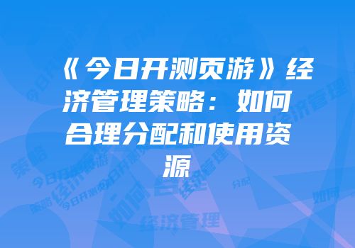 《今日开测页游》经济管理策略：如何合理分配和使用资源
