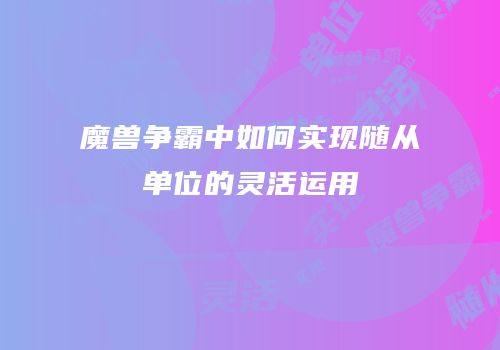魔兽争霸中如何实现随从单位的灵活运用
