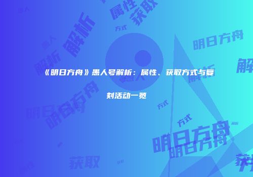 《明日方舟》愚人号解析：属性、获取方式与复刻活动一览