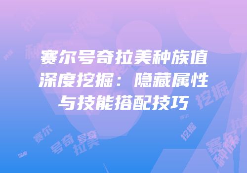 赛尔号奇拉美种族值深度挖掘：隐藏属性与技能搭配技巧