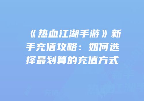 《热血江湖手游》新手充值攻略:如何选择最划算的充值方式