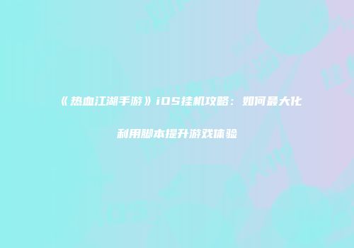 《热血江湖手游》iOS挂机攻略：如何最大化利用脚本提升游戏体验