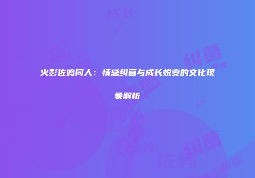 火影佐鸣同人：情感纠葛与成长蜕变的文化现象解析