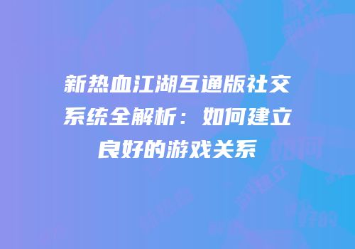 新热血江湖互通版社交系统全解析：如何建立良好的游戏关系