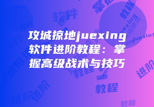 攻城掠地juexing软件进阶教程：掌握高级战术与技巧