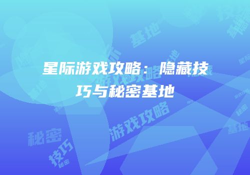 星际游戏攻略：隐藏技巧与秘密基地