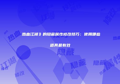 �热血江湖》的隐藏属性修改技巧：使用哪些道具最有效