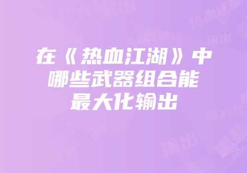 在《热血江湖》中哪些武器组合能最大化输出