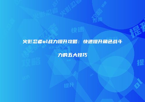 火影忍者ol战力提升攻略：快速提升角色战斗力的五大技巧