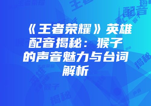 《王者荣耀》英雄配音揭秘：猴子的声音魅力与台词解析
