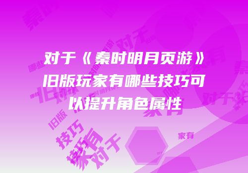 对于《秦时明月页游》旧版玩家有哪些技巧可以提升角色属性