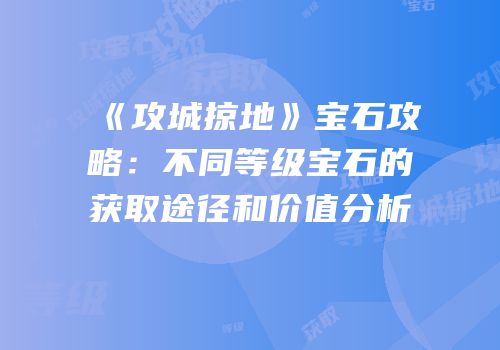 《攻城掠地》宝石攻略：不同等级宝石的获取途径和价值分析