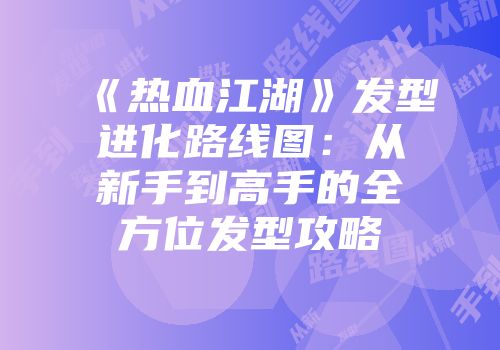 《热血江湖》发型进化路线图：从新手到高手的全方位发型攻略