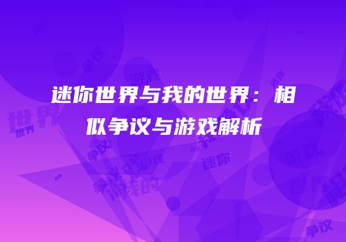 迷你世界与我的世界：相似争议与游戏解析