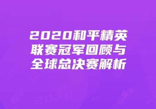 2020和平精英联赛冠军回顾与全球总决赛解析