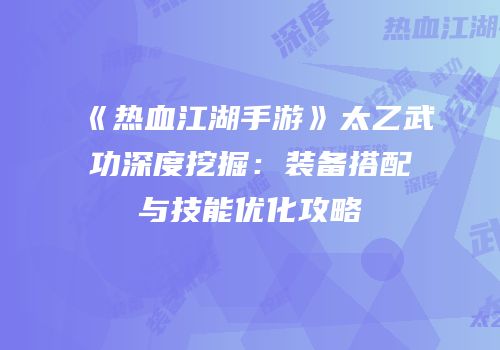 《热血江湖手游》太乙武功深度挖掘：装备搭配与技能优化攻略