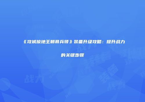 《攻城掠地王朝募兵领》装备升级攻略：提升战力的关键步骤
