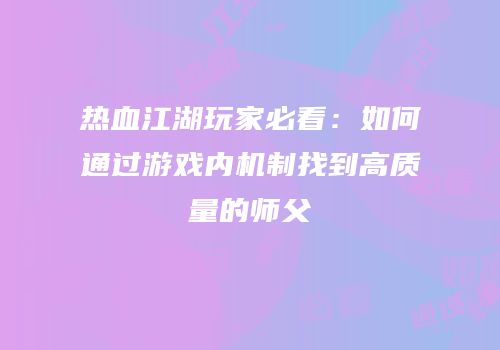 热血江湖玩家必看：如何通过游戏内机制找到高质量的师父