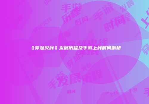 《穿越火线》发展历程及手游上线时间解析