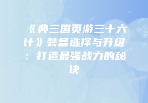 《典三国页游三十六计》装备选择与升级：打造最强战力的秘诀