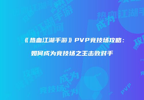 《热血江湖手游》PVP竞技场攻略：如何成为竞技场之王击败对手