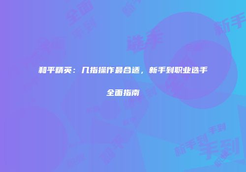 和平精英：几指操作最合适，新手到职业选手全面指南