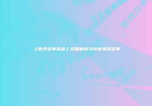 《世界战争英雄》攻略解析与历史英雄故事