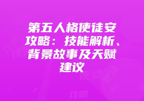 第五人格使徒安攻略：技能解析、背景故事及天赋建议