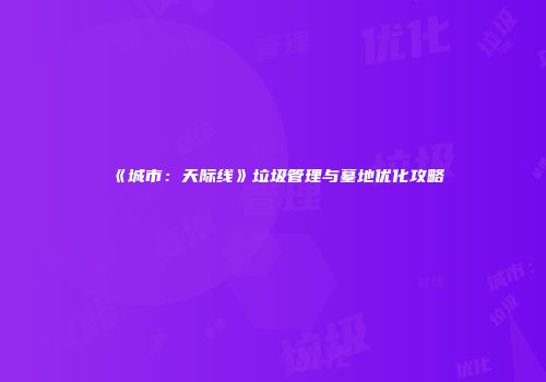 《城市：天际线》垃圾管理与墓地优化攻略