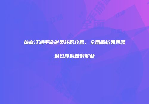 热血江湖手游剑灵转职攻略：全面解析如何顺利过渡到新的职业