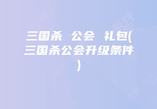 三国杀 公会 礼包(三国杀公会升级条件)