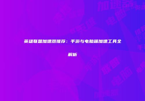 英雄联盟加速器推荐：手游与电脑端加速工具全解析