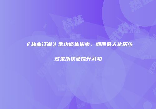 《热血江湖》武功修炼指南：如何最大化历练效果以快速提升武功