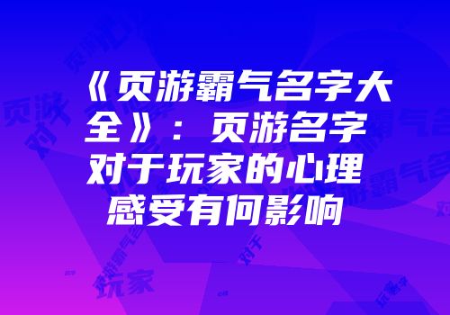 《页游霸气名字大全》：页游名字对于玩家的心理感受有何影响