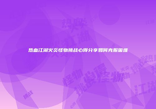 热血江湖火炎怪物挑战心得分享如何克服困难