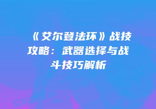 《艾尔登法环》战技攻略：武器选择与战斗技巧解析