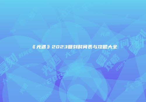 《光遇》2023复刻时间表与攻略大全