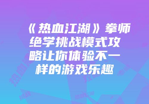 《热血江湖》拳师绝学挑战模式攻略让你体验不一样的游戏乐趣