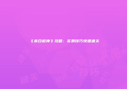 《末日枪神》攻略：实测技巧快速通关