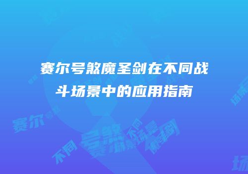 赛尔号煞魔圣剑在不同战斗场景中的应用指南