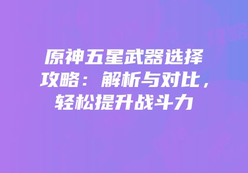原神五星武器选择攻略：解析与对比，轻松提升战斗力