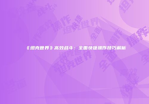 《坦克世界》高效战斗：全面快捷操作技巧解析