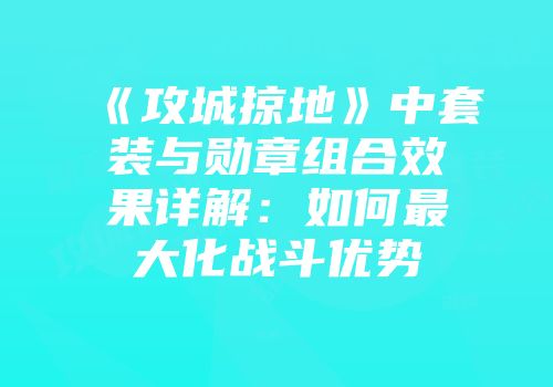 《攻城掠地》中套装与勋章组合效果详解：如何最大化战斗优势