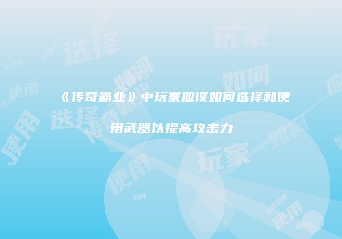 《传奇霸业》中玩家应该如何选择和使用武器以提高攻击力