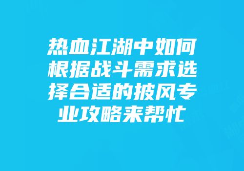 热血江湖中如何根据战斗需求选择合适的披风专业攻略来帮忙