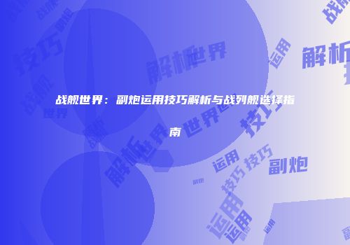 战舰世界：副炮运用技巧解析与战列舰选择指南