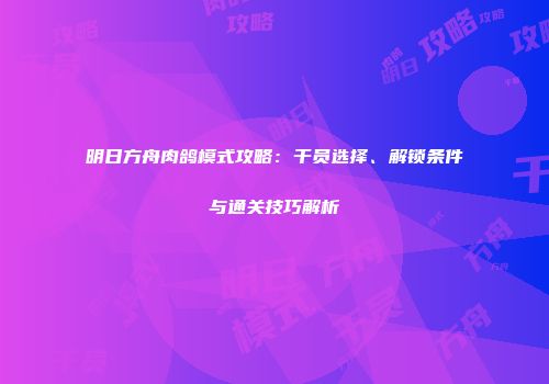 明日方舟肉鸽模式攻略：干员选择、解锁条件与通关技巧解析