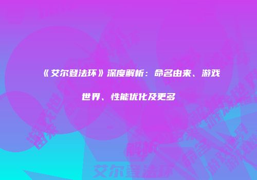 《艾尔登法环》深度解析：命名由来、游戏世界、性能优化及更多