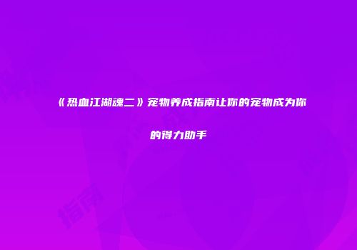《热血江湖魂二》宠物养成指南让你的宠物成为你的得力助手