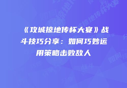 《攻城掠地传杯大宴》战斗技巧分享：如何巧妙运用策略击败敌人
